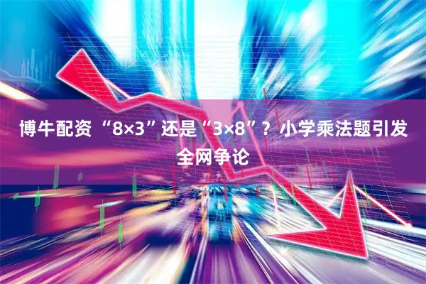 博牛配资 “8×3”还是“3×8”？小学乘法题引发全网争论