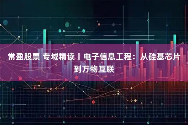 常盈股票 专域精读丨电子信息工程：从硅基芯片到万物互联