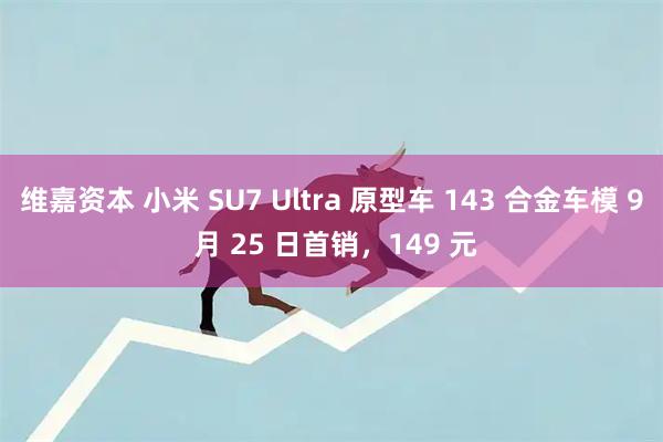 维嘉资本 小米 SU7 Ultra 原型车 143 合金车模 9 月 25 日首销，149 元