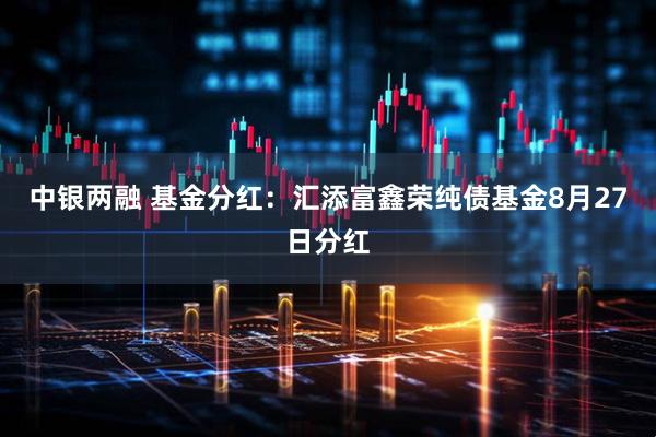 中银两融 基金分红：汇添富鑫荣纯债基金8月27日分红