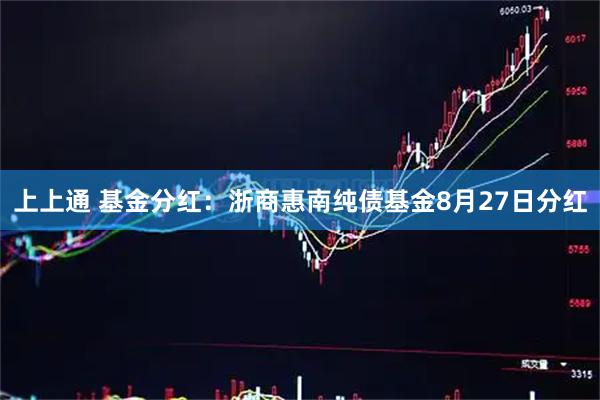 上上通 基金分红:浙商惠南纯债基金8月27日分红