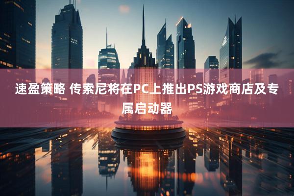 速盈策略 传索尼将在PC上推出PS游戏商店及专属启动器