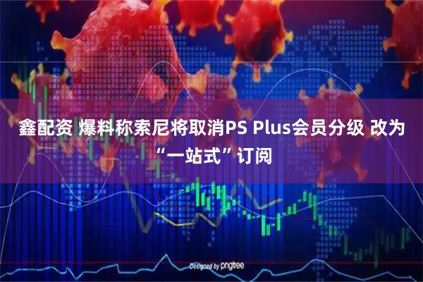 鑫配资 爆料称索尼将取消PS Plus会员分级 改为“一站式”订阅
