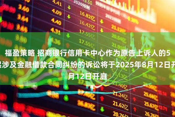福盈策略 招商银行信用卡中心作为原告上诉人的56起涉及金融借款合同纠纷的诉讼将于2025年8月12日开庭