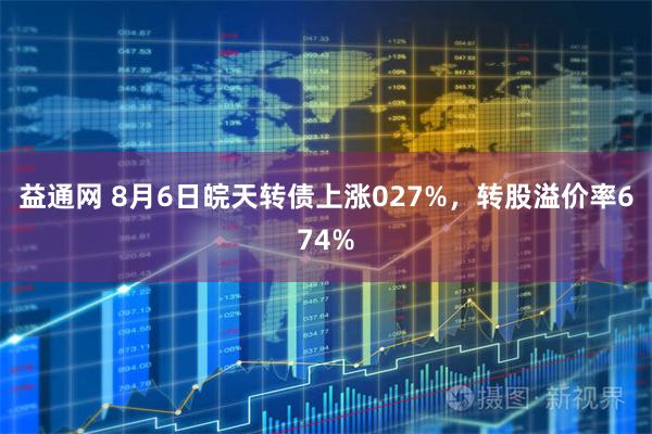 益通网 8月6日皖天转债上涨027%，转股溢价率674%