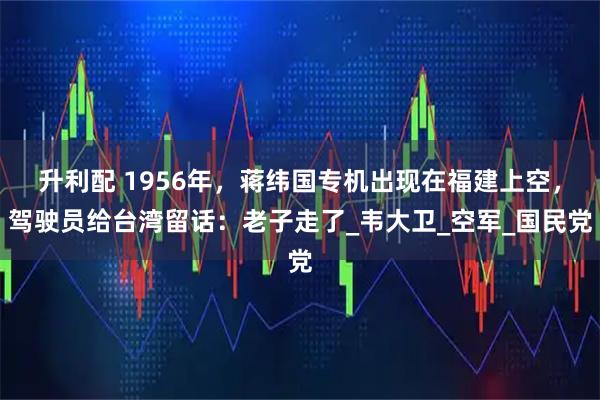 升利配 1956年，蒋纬国专机出现在福建上空，驾驶员给台湾留话：老子走了_韦大卫_空军_国民党