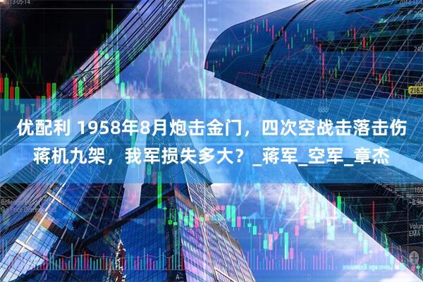 优配利 1958年8月炮击金门,四次空战击落击伤蒋机九架,我军损失多大?_蒋军_空军_章杰