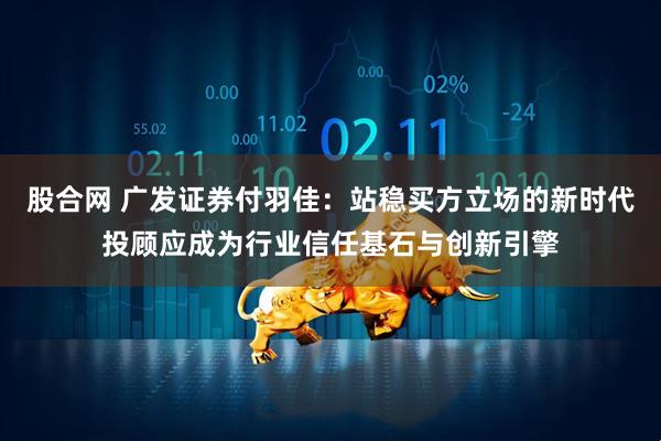 股合网 广发证券付羽佳：站稳买方立场的新时代投顾应成为行业信任基石与创新引擎