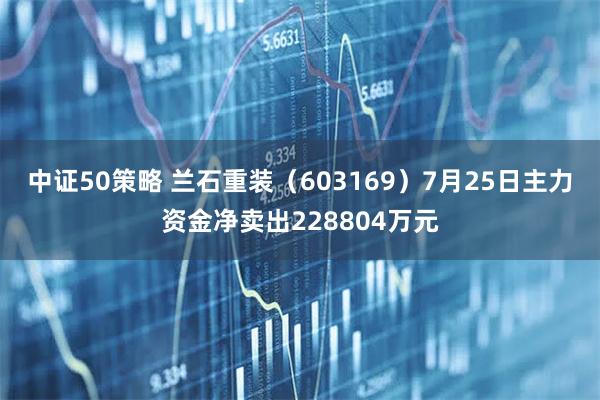 中证50策略 兰石重装（603169）7月25日主力资金净卖出228804万元