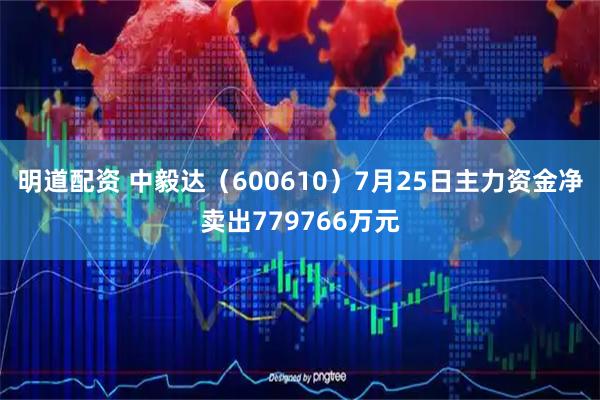 明道配资 中毅达(600610)7月25日主力资金净卖出779766万元