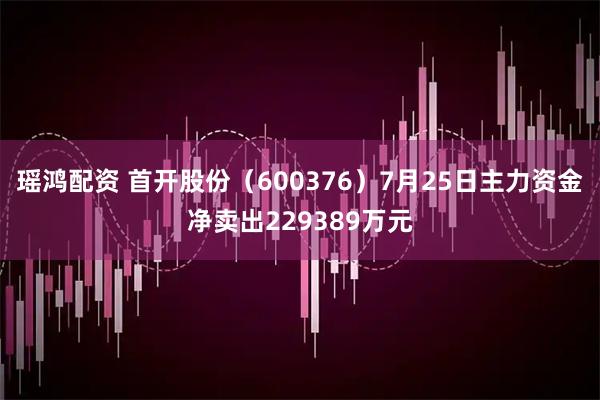 瑶鸿配资 首开股份（600376）7月25日主力资金净卖出229389万元