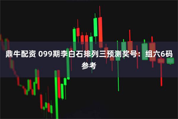 鼎牛配资 099期李白石排列三预测奖号：组六6码参考