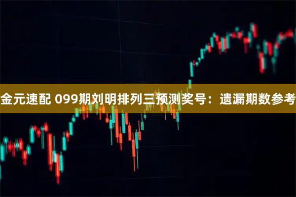 金元速配 099期刘明排列三预测奖号：遗漏期数参考