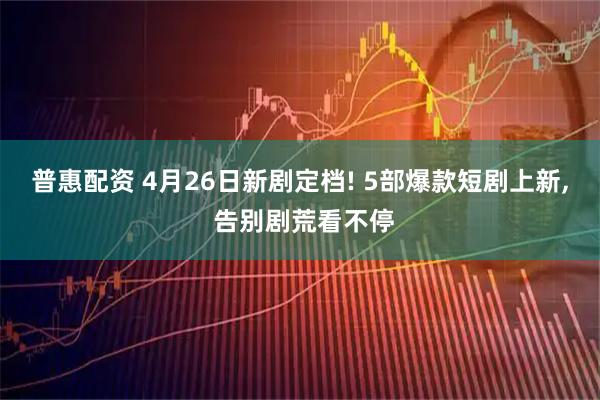 普惠配资 4月26日新剧定档! 5部爆款短剧上新, 告别剧荒看不停