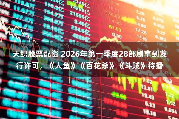 天织股票配资 2026年第一季度28部剧拿到发行许可，《人鱼》《百花杀》《斗贼》待播
