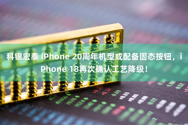 科银宏泰 iPhone 20周年机型或配备固态按钮，iPhone 18再次确认工艺降级！