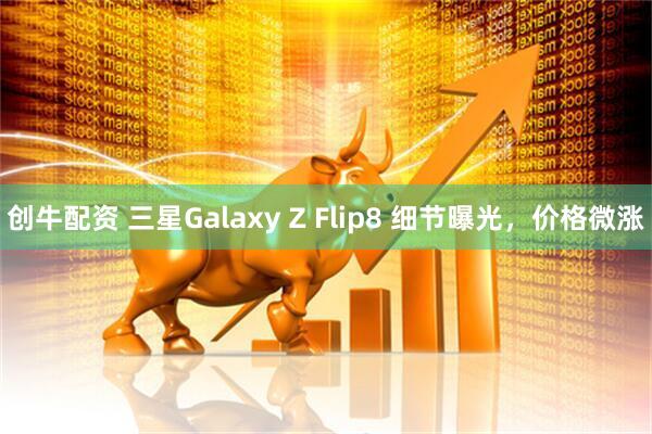 创牛配资 三星Galaxy Z Flip8 细节曝光，价格微涨