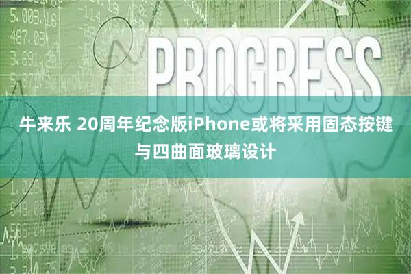 牛来乐 20周年纪念版iPhone或将采用固态按键与四曲面玻璃设计
