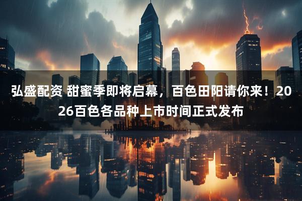 弘盛配资 甜蜜季即将启幕，百色田阳请你来！2026百色各品种上市时间正式发布