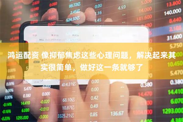鸿运配资 像抑郁焦虑这些心理问题，解决起来其实很简单，做好这一条就够了